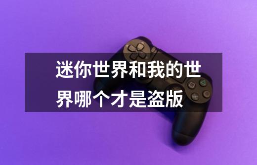 迷你世界和我的世界哪个才是盗版-第1张-游戏信息-龙启网