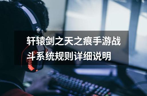 轩辕剑之天之痕手游战斗系统规则详细说明-第1张-游戏信息-龙启网