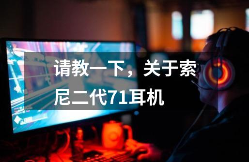 请教一下，关于索尼二代7.1耳机-第1张-游戏信息-龙启网