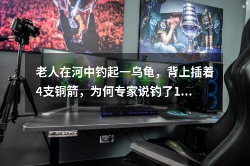 老人在河中钓起一乌龟,背上插着4支铜箭,为何专家说钓了18亿-第1张-游戏信息-龙启网
