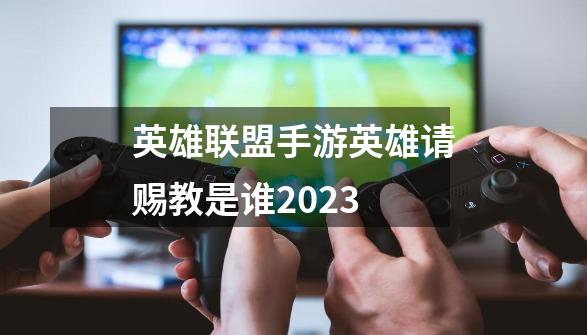 英雄联盟手游英雄请赐教是谁2023-第1张-游戏信息-龙启网