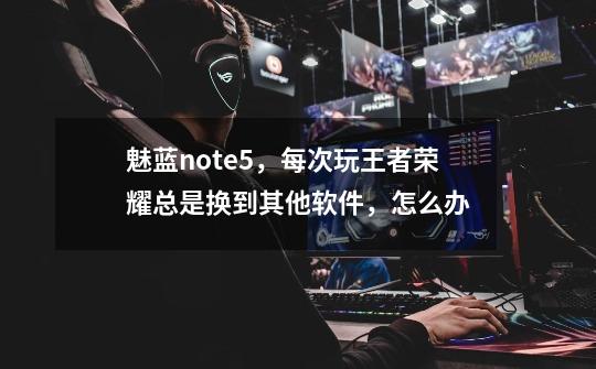 魅蓝note5,每次玩王者荣耀总是换到其他软件,怎么办-第1张-游戏信息-龙启网