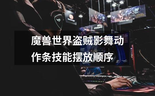 魔兽世界盗贼影舞动作条技能摆放顺序-第1张-游戏信息-龙启网