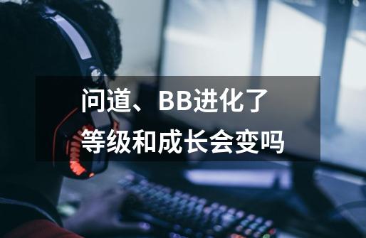 问道、BB进化了 等级和成长会变吗-第1张-游戏信息-龙启网