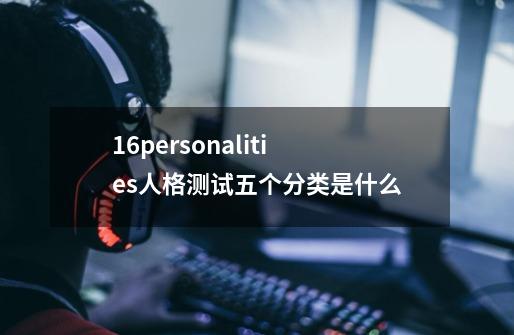 16personalities人格测试五个分类是什么-第1张-游戏信息-龙启网