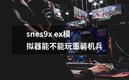snes9x ex模拟器能不能玩重装机兵-第1张-游戏信息-龙启网