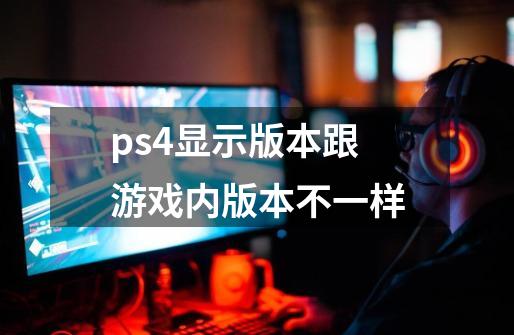 ps4显示版本跟游戏内版本不一样-第1张-游戏信息-龙启网