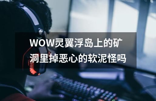 WOW灵翼浮岛上的矿洞里掉恶心的软泥怪吗-第1张-游戏信息-龙启网