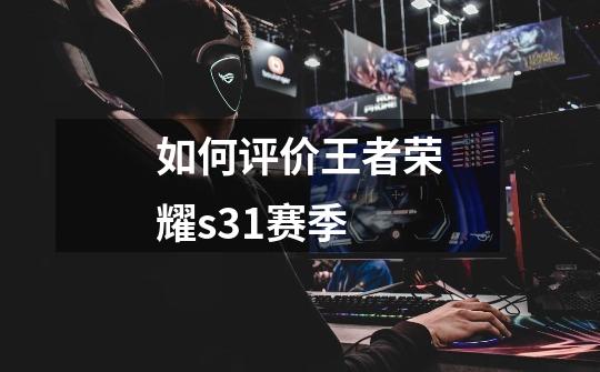 如何评价王者荣耀s31赛季-第1张-游戏信息-龙启网