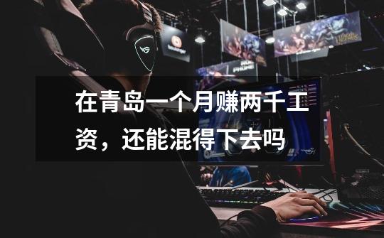 在青岛一个月赚两千工资,还能混得下去吗-第1张-游戏信息-龙启网