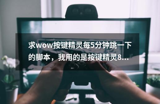 求wow按键精灵每5分钟跳一下的脚本,我用的是按键精灵8,自己试了很久,没能搞定。希望有会的人教我一下。-第1张-游戏信息-龙启网