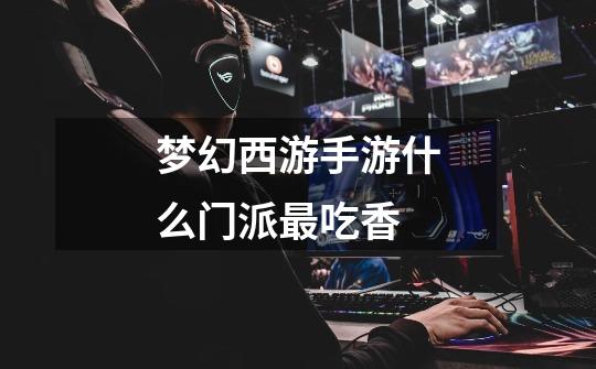梦幻西游手游什么门派最吃香-第1张-游戏信息-龙启网