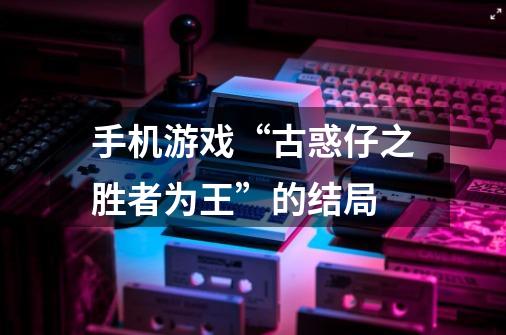手机游戏“古惑仔之胜者为王”的结局-第1张-游戏信息-龙启网