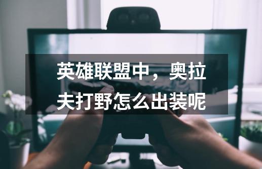 英雄联盟中,奥拉夫打野怎么出装呢-第1张-游戏信息-龙启网