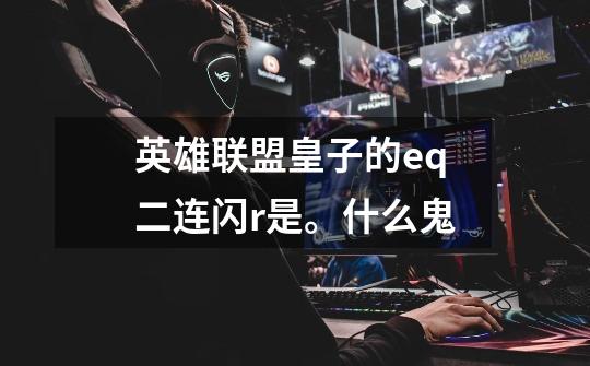 英雄联盟皇子的eq二连闪r是。什么鬼-第1张-游戏信息-龙启网