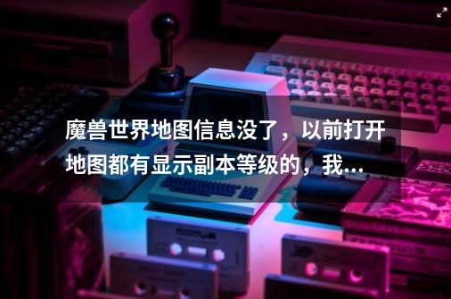 魔兽世界地图信息没了，以前打开地图都有显示副本等级的，我用的是多玩魔盒-第1张-游戏信息-龙启网