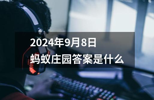 2024年9月8日蚂蚁庄园答案是什么-第1张-游戏信息-龙启网