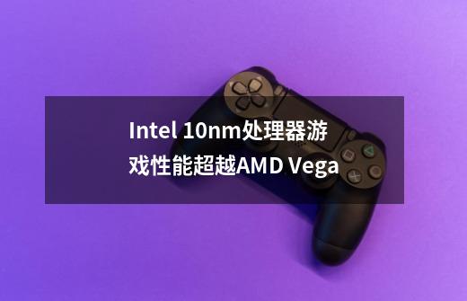 Intel 10nm处理器游戏性能超越AMD Vega-第1张-游戏信息-龙启网
