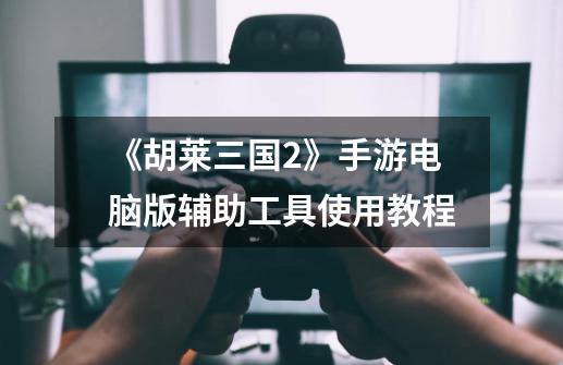 《胡莱三国2》手游电脑版辅助工具使用教程-第1张-游戏信息-龙启网