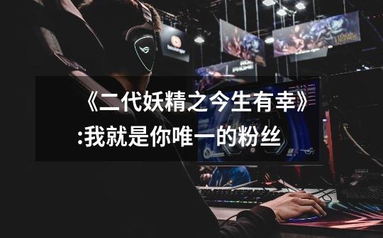 《二代妖精之今生有幸》:我就是你唯一的粉丝-第1张-游戏信息-龙启网
