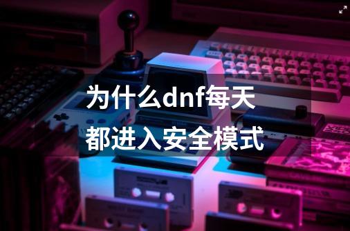 为什么dnf每天都进入安全模式-第1张-游戏信息-龙启网