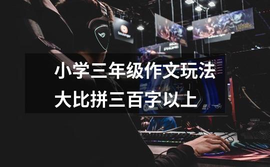 小学三年级作文玩法大比拼三百字以上-第1张-游戏信息-龙启网