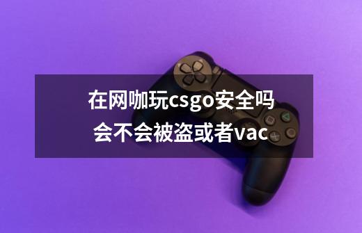 在网咖玩csgo安全吗 会不会被盗或者vac-第1张-游戏信息-龙启网