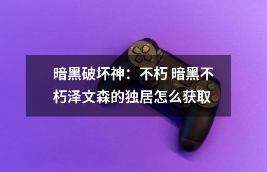 暗黑破坏神:不朽 暗黑不朽泽文森的独居怎么获取-第1张-游戏信息-龙启网