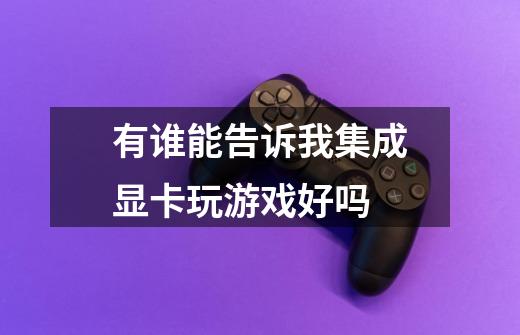 有谁能告诉我集成显卡玩游戏好吗-第1张-游戏信息-龙启网