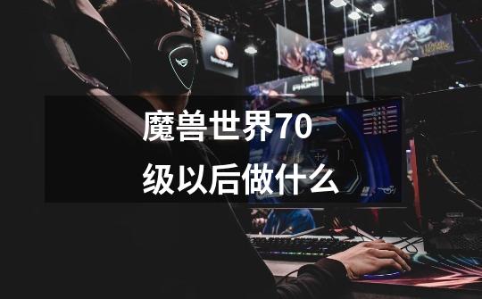 魔兽世界70级以后做什么-第1张-游戏信息-龙启网