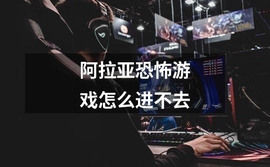 阿拉亚恐怖游戏怎么进不去-第1张-游戏信息-龙启网