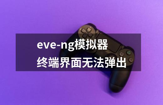 eve-ng模拟器终端界面无法弹出-第1张-游戏信息-龙启网