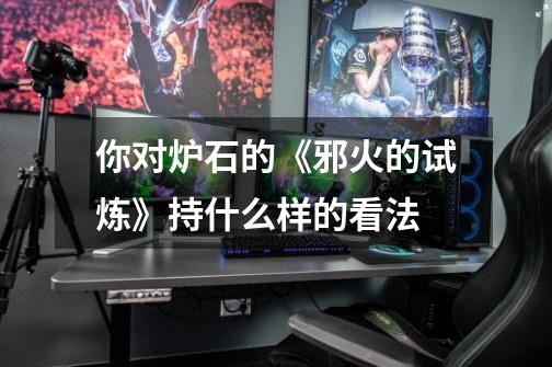 你对炉石的《邪火的试炼》持什么样的看法-第1张-游戏信息-龙启网