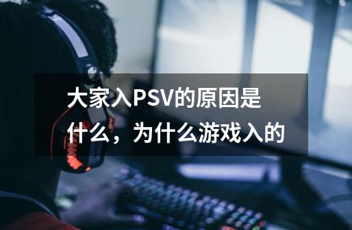 大家入PSV的原因是什么,为什么游戏入的-第1张-游戏信息-龙启网