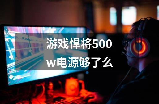 游戏悍将500w电源够了么-第1张-游戏信息-龙启网