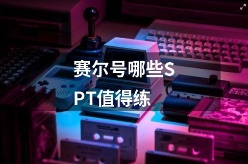 赛尔号哪些SPT值得练-第1张-游戏信息-龙启网