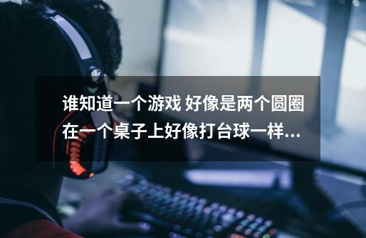 谁知道一个游戏 好像是两个圆圈在一个桌子上好像打台球一样 颜色很好看-第1张-游戏信息-龙启网