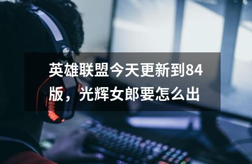 英雄联盟今天更新到8.4版，光辉女郎要怎么出-第1张-游戏信息-龙启网