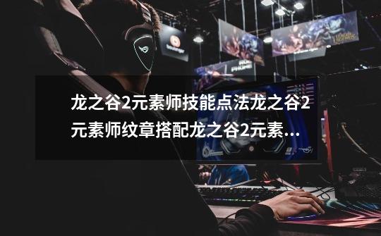 龙之谷2元素师技能点法龙之谷2元素师纹章搭配龙之谷2元素师二转什么职业好-第1张-游戏信息-龙启网