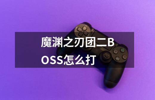 魔渊之刃团二BOSS怎么打-第1张-游戏信息-龙启网