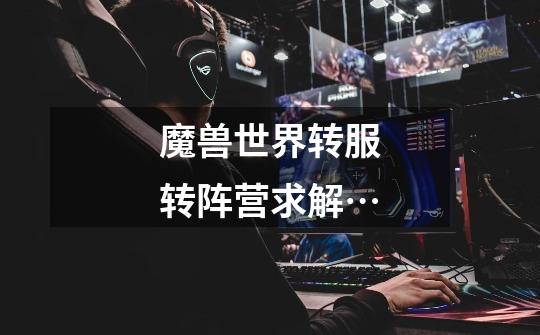 魔兽世界转服转阵营求解…-第1张-游戏信息-龙启网