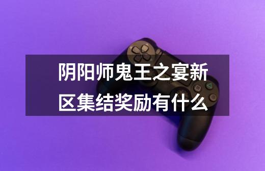 阴阳师鬼王之宴新区集结奖励有什么-第1张-游戏信息-龙启网