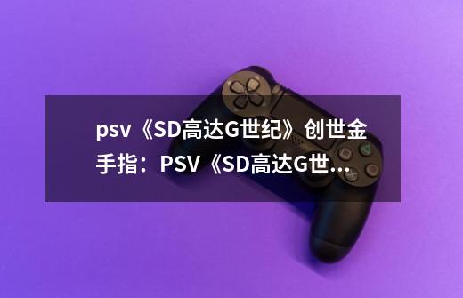 psv《SD高达G世纪》创世金手指:PSV《SD高达G世纪》现已可使用创世金手指-第1张-游戏信息-龙启网