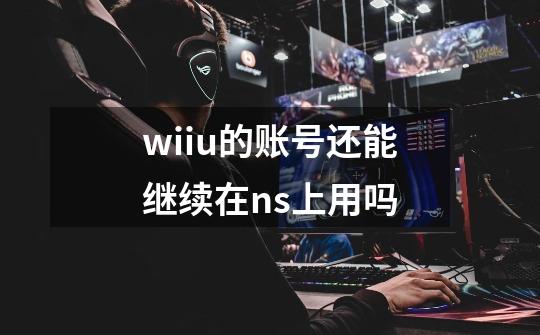 wiiu的账号还能继续在ns上用吗-第1张-游戏信息-龙启网