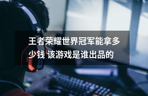 王者荣耀世界冠军能拿多少钱 该游戏是谁出品的-第1张-游戏信息-龙启网
