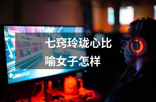 七窍玲珑心比喻女子怎样-第1张-游戏信息-龙启网