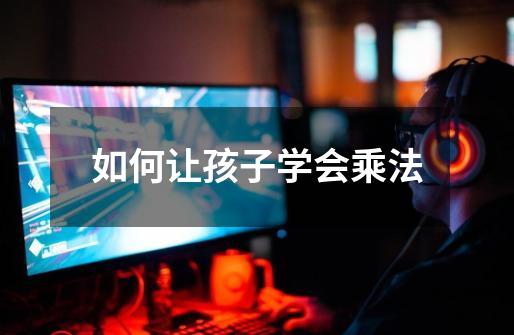 如何让孩子学会乘法-第1张-游戏信息-龙启网