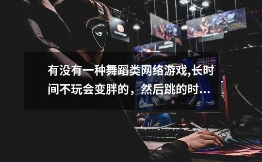 有没有一种舞蹈类网络游戏,长时间不玩会变胖的,然后跳的时间越长,身材越好,类似于炫舞,劲舞团-第1张-游戏信息-龙启网