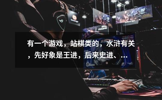 有一个游戏，站棋类的，水浒有关，先好象是王进，后来史进、鲁智深等，求游戏名-第1张-游戏信息-龙启网