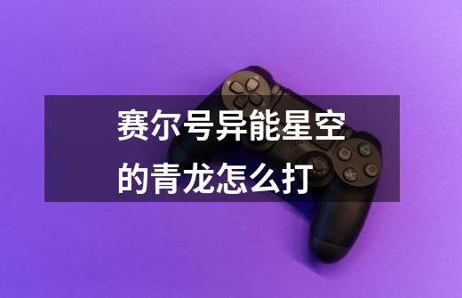 赛尔号异能星空的青龙怎么打-第1张-游戏信息-龙启网